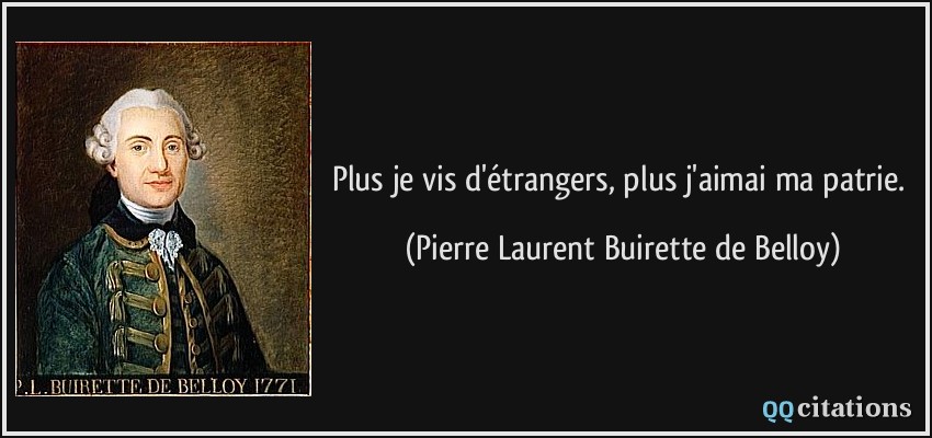 Plus je vis d'étrangers, plus j'aimai ma patrie.  - Pierre Laurent Buirette de Belloy