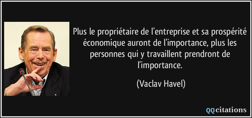 Plus le propriétaire de l'entreprise et sa prospérité économique auront de l'importance, plus les personnes qui y travaillent prendront de l'importance.  - Vaclav Havel