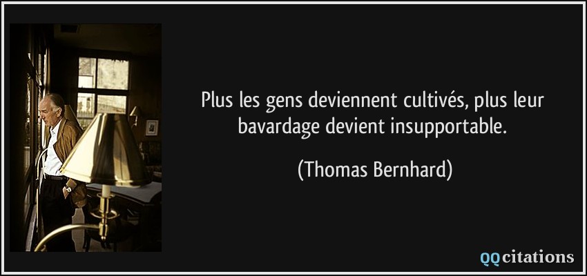 Plus les gens deviennent cultivés, plus leur bavardage devient insupportable.  - Thomas Bernhard