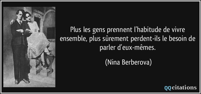 Plus les gens prennent l'habitude de vivre ensemble, plus sûrement perdent-ils le besoin de parler d'eux-mêmes.  - Nina Berberova