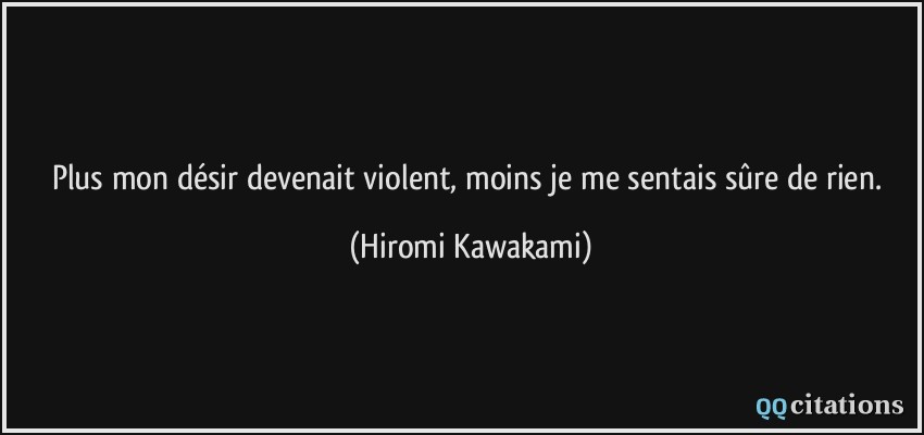 Plus mon désir devenait violent, moins je me sentais sûre de rien.  - Hiromi Kawakami