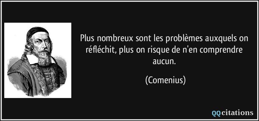 Plus nombreux sont les problèmes auxquels on réfléchit, plus on risque de n'en comprendre aucun.  - Comenius