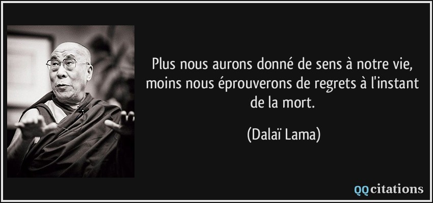 Plus nous aurons donné de sens à notre vie, moins nous éprouverons de regrets à l'instant de la mort.  - Dalaï Lama
