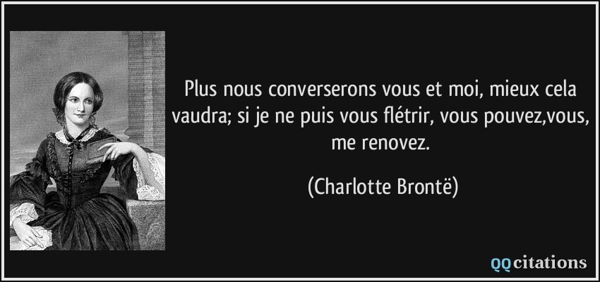 Plus nous converserons vous et moi, mieux cela vaudra; si je ne puis vous flétrir, vous pouvez,vous, me renovez.  - Charlotte Brontë