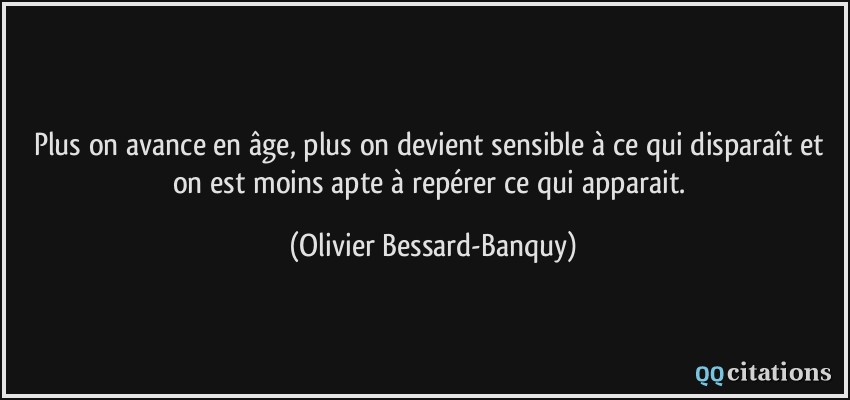 Plus on avance en âge, plus on devient sensible à ce qui disparaît et on est moins apte à repérer ce qui apparait.  - Olivier Bessard-Banquy