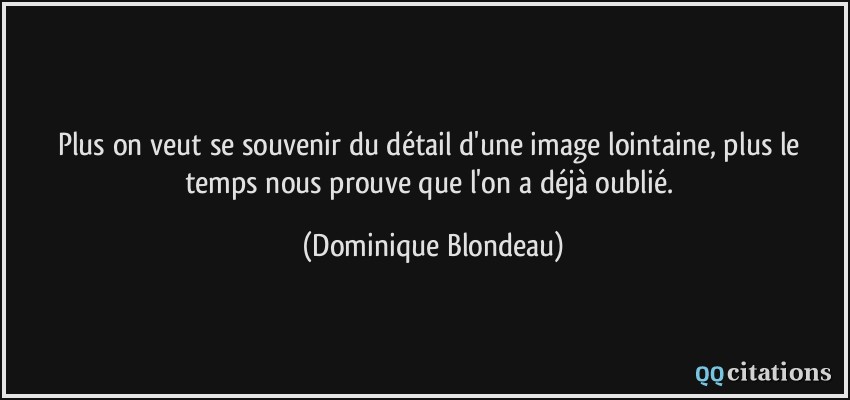 Plus on veut se souvenir du détail d'une image lointaine, plus le temps nous prouve que l'on a déjà oublié.  - Dominique Blondeau