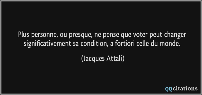Plus personne, ou presque, ne pense que voter peut changer significativement sa condition, a fortiori celle du monde.  - Jacques Attali