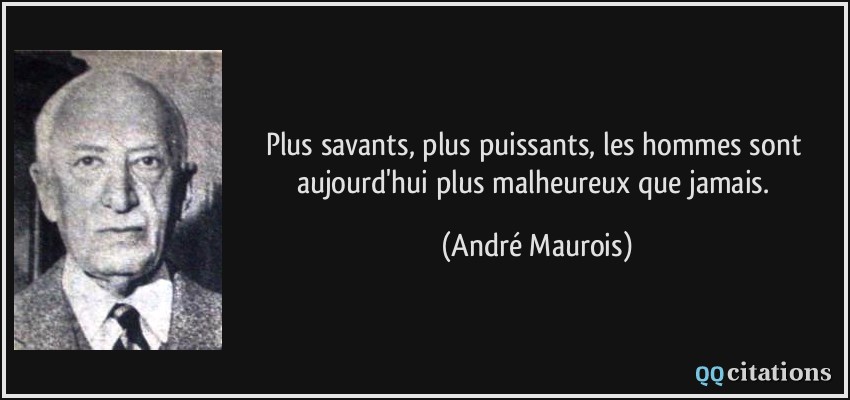 Plus savants, plus puissants, les hommes sont aujourd'hui plus malheureux que jamais.  - André Maurois