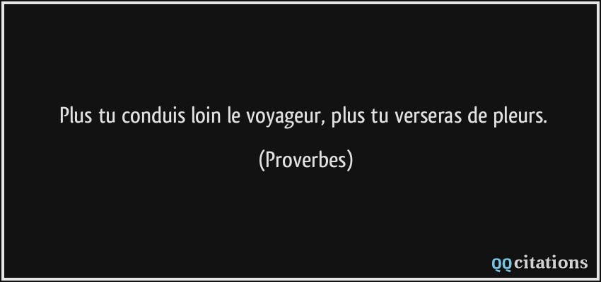 Plus tu conduis loin le voyageur, plus tu verseras de pleurs.  - Proverbes