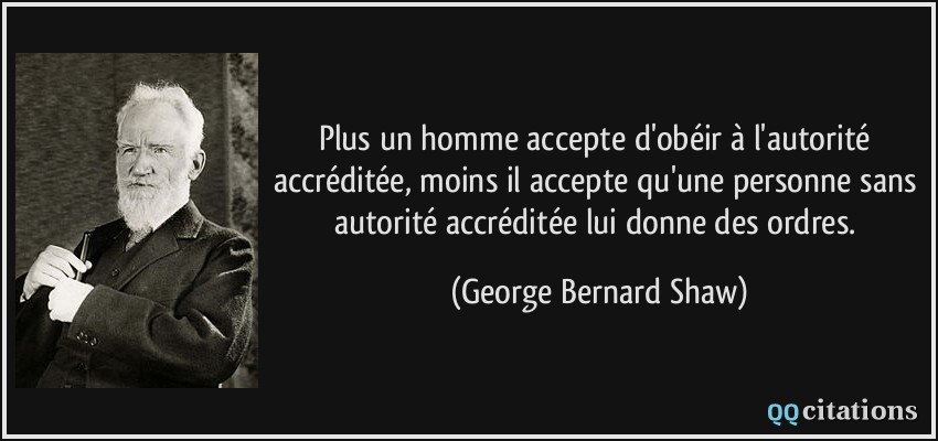 Plus un homme accepte d'obéir à l'autorité accréditée, moins il accepte qu'une personne sans autorité accréditée lui donne des ordres.  - George Bernard Shaw