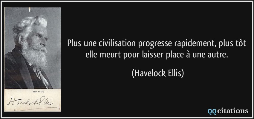 Plus une civilisation progresse rapidement, plus tôt elle meurt pour laisser place à une autre.  - Havelock Ellis