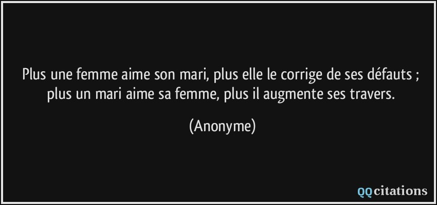 Plus une femme aime son mari, plus elle le corrige de ses défauts ; plus un mari aime sa femme, plus il augmente ses travers.  - Anonyme