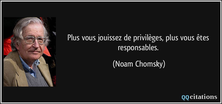 Plus vous jouissez de privilèges, plus vous êtes responsables.  - Noam Chomsky