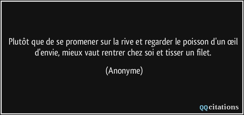 Plutôt que de se promener sur la rive et regarder le poisson d'un œil d'envie, mieux vaut rentrer chez soi et tisser un filet.  - Anonyme