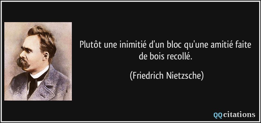 Plutôt une inimitié d'un bloc qu'une amitié faite de bois recollé.  - Friedrich Nietzsche