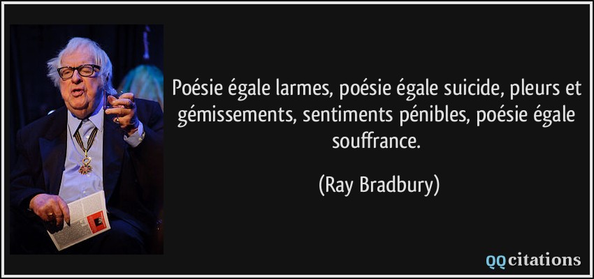 Poésie égale larmes, poésie égale suicide, pleurs et gémissements, sentiments pénibles, poésie égale souffrance.  - Ray Bradbury