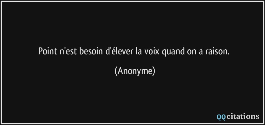 Point n'est besoin d'élever la voix quand on a raison.  - Anonyme