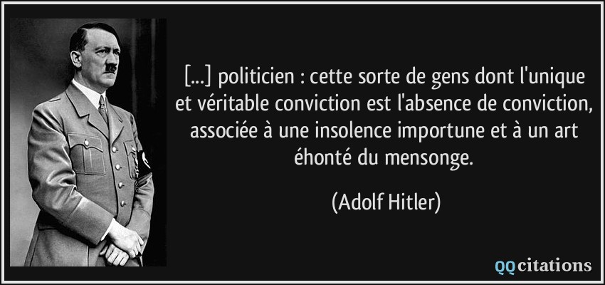 [...] politicien : cette sorte de gens dont l'unique et véritable conviction est l'absence de conviction, associée à une insolence importune et à un art éhonté du mensonge.  - Adolf Hitler