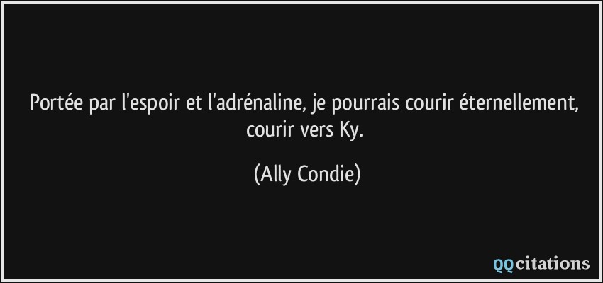 Portée par l'espoir et l'adrénaline, je pourrais courir éternellement, courir vers Ky.  - Ally Condie