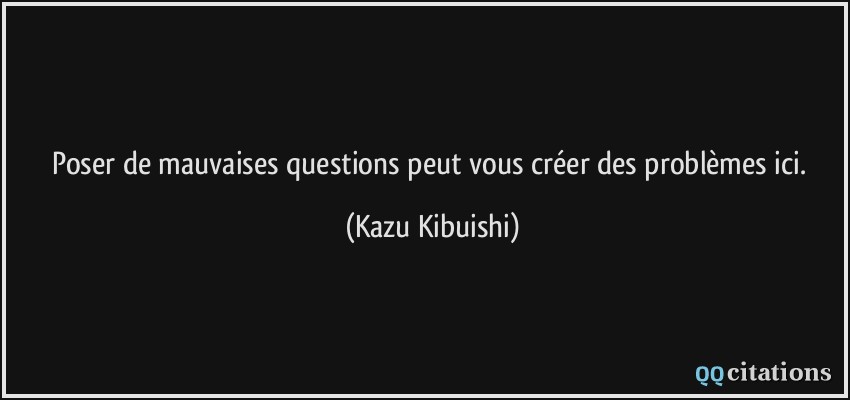 Poser de mauvaises questions peut vous créer des problèmes ici.  - Kazu Kibuishi