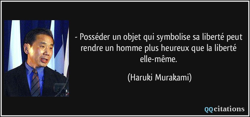 - Posséder un objet qui symbolise sa liberté peut rendre un homme plus heureux que la liberté elle-même.  - Haruki Murakami
