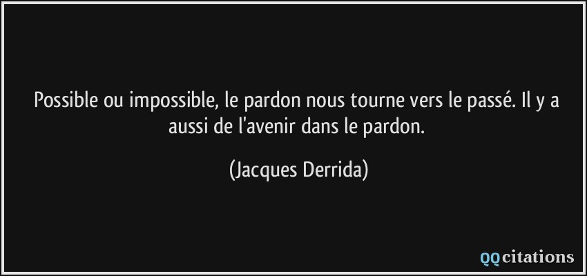 Possible ou impossible, le pardon nous tourne vers le passé. Il y a aussi de l'avenir dans le pardon.  - Jacques Derrida