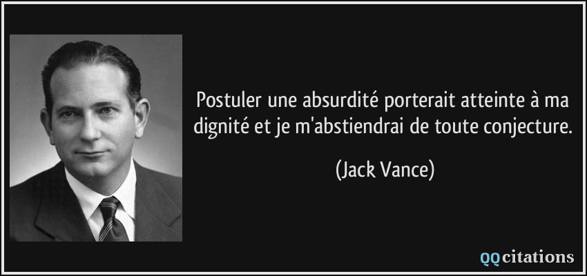 Postuler une absurdité porterait atteinte à ma dignité et je m'abstiendrai de toute conjecture.  - Jack Vance