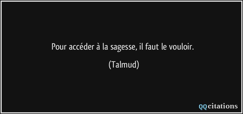 Pour accéder à la sagesse, il faut le vouloir.  - Talmud