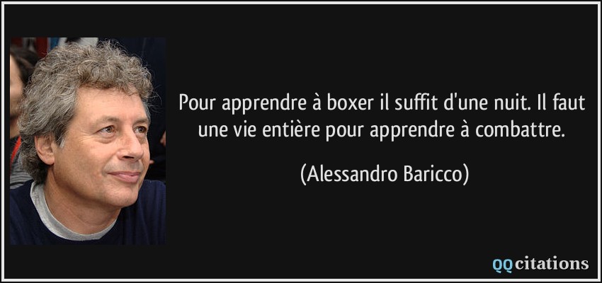 Pour apprendre à boxer il suffit d'une nuit. Il faut une vie entière pour apprendre à combattre.  - Alessandro Baricco