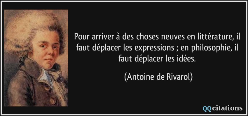 Pour arriver à des choses neuves en littérature, il faut déplacer les expressions ; en philosophie, il faut déplacer les idées.  - Antoine de Rivarol