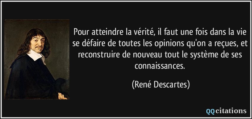 Pour atteindre la vérité, il faut une fois dans la vie se défaire de toutes les opinions qu'on a reçues, et reconstruire de nouveau tout le système de ses connaissances.  - René Descartes