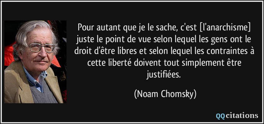 Pour autant que je le sache, c'est [l'anarchisme] juste le point de vue selon lequel les gens ont le droit d'être libres et selon lequel les contraintes à cette liberté doivent tout simplement être justifiées.  - Noam Chomsky