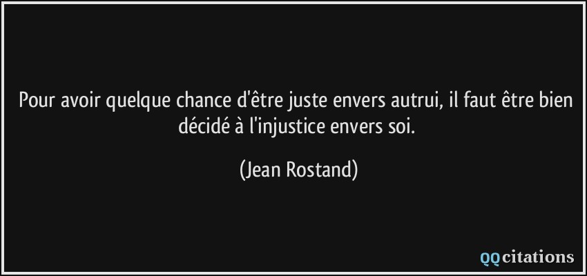 Pour avoir quelque chance d'être juste envers autrui, il faut être bien décidé à l'injustice envers soi.  - Jean Rostand