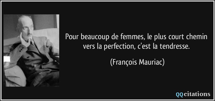 Pour beaucoup de femmes, le plus court chemin vers la perfection, c'est la tendresse.  - François Mauriac