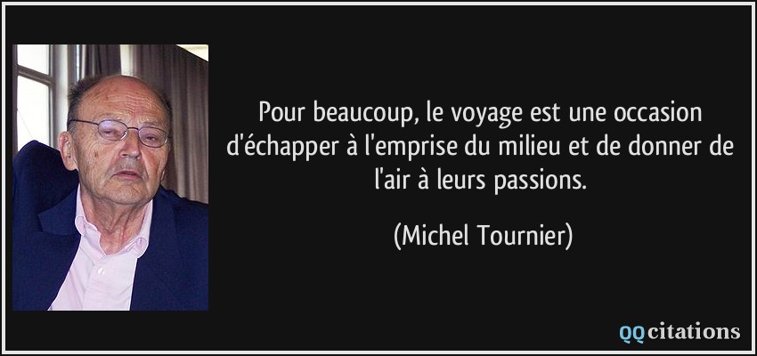 Pour beaucoup, le voyage est une occasion d'échapper à l'emprise du milieu et de donner de l'air à leurs passions.  - Michel Tournier