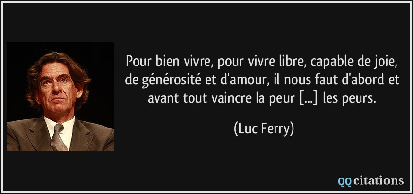 Pour bien vivre, pour vivre libre, capable de joie, de générosité et d'amour, il nous faut d'abord et avant tout vaincre la peur [...] les peurs.  - Luc Ferry