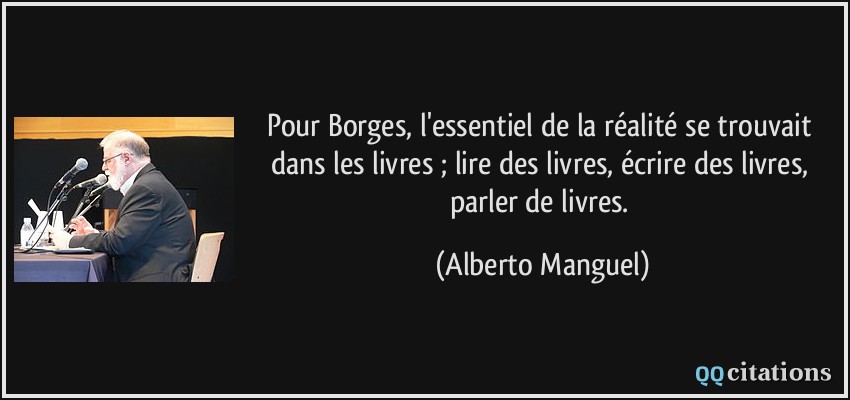 Pour Borges, l'essentiel de la réalité se trouvait dans les livres ; lire des livres, écrire des livres, parler de livres.  - Alberto Manguel