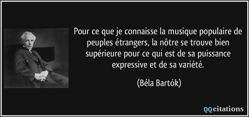Pour ce que je connaisse la musique populaire de peuples étrangers, la nôtre se trouve bien supérieure pour ce qui est de sa puissance expressive et de sa variété.  - Béla Bartók