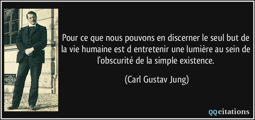 Pour ce que nous pouvons en discerner le seul but de la vie humaine est d entretenir une lumière au sein de l'obscurité de la simple existence.  - Carl Gustav Jung
