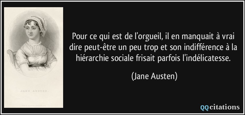 Pour ce qui est de l'orgueil, il en manquait à vrai dire peut-être un peu trop et son indifférence à la hiérarchie sociale frisait parfois l'indélicatesse.  - Jane Austen