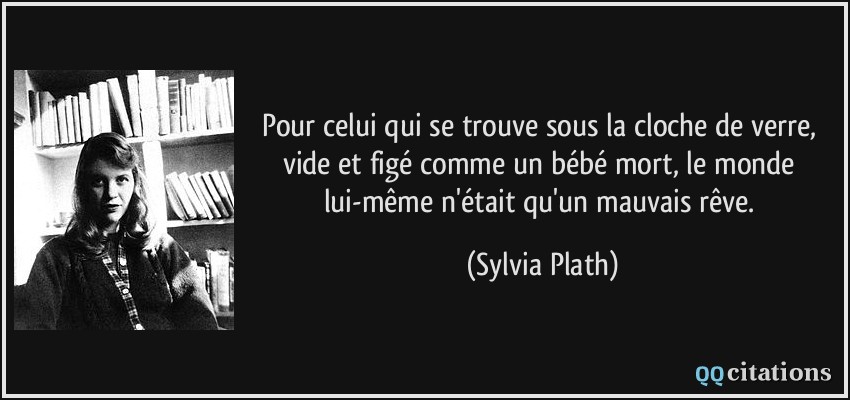 Pour celui qui se trouve sous la cloche de verre, vide et figé comme un bébé mort, le monde lui-même n'était qu'un mauvais rêve.  - Sylvia Plath