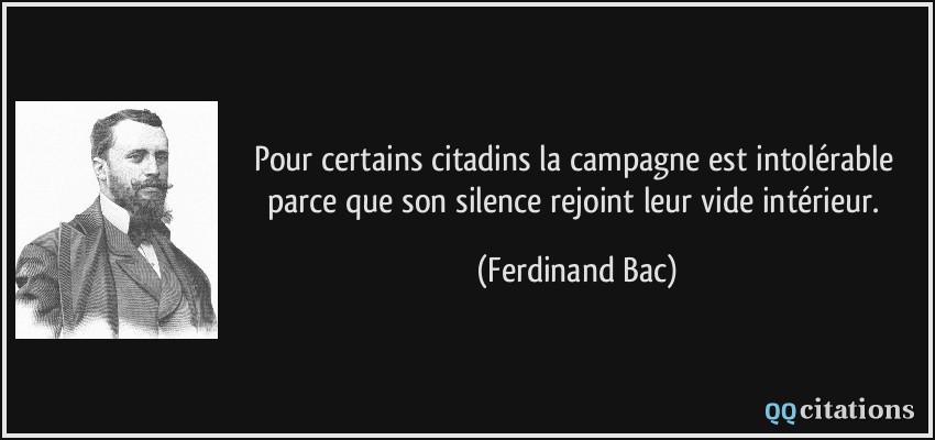 Pour certains citadins la campagne est intolérable parce que son silence rejoint leur vide intérieur.  - Ferdinand Bac