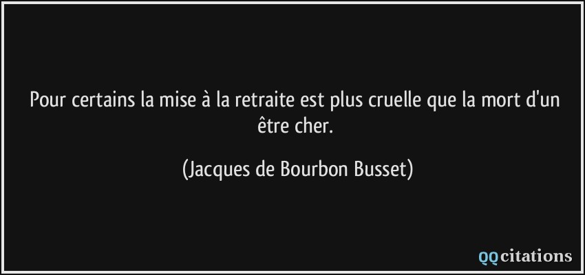 Pour certains la mise à la retraite est plus cruelle que la mort d'un être cher.  - Jacques de Bourbon Busset