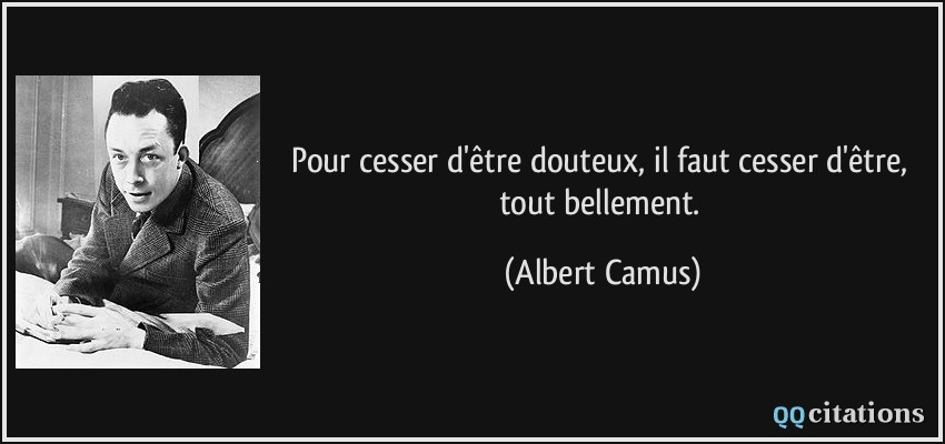 Pour cesser d'être douteux, il faut cesser d'être, tout bellement.  - Albert Camus