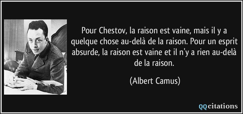 Pour Chestov, la raison est vaine, mais il y a quelque chose au-delà de la raison. Pour un esprit absurde, la raison est vaine et il n'y a rien au-delà de la raison.  - Albert Camus