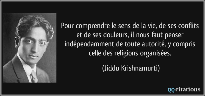 Pour comprendre le sens de la vie, de ses conflits et de ses douleurs, il nous faut penser indépendamment de toute autorité, y compris celle des religions organisées.  - Jiddu Krishnamurti