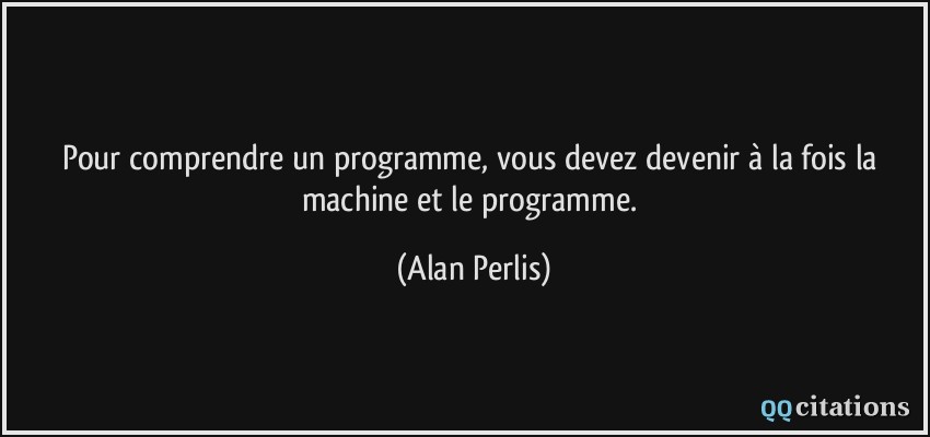 Pour comprendre un programme, vous devez devenir à la fois la machine et le programme.  - Alan Perlis