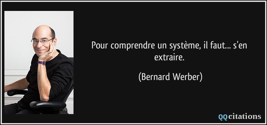 Pour comprendre un système, il faut... s'en extraire.  - Bernard Werber