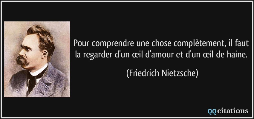 Pour comprendre une chose complètement, il faut la regarder d'un œil d'amour et d'un œil de haine.  - Friedrich Nietzsche