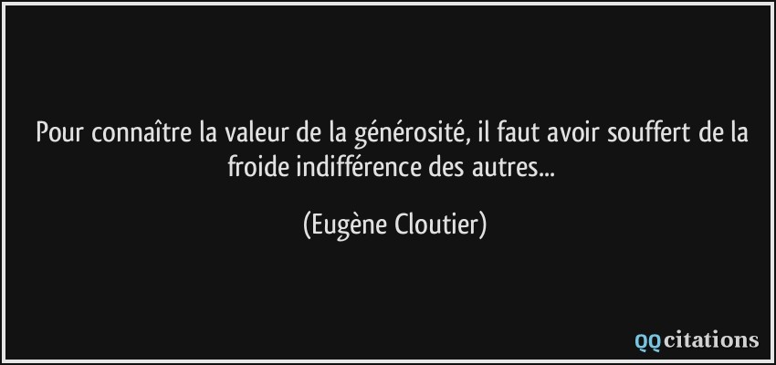 Pour connaître la valeur de la générosité, il faut avoir souffert de la froide indifférence des autres...  - Eugène Cloutier